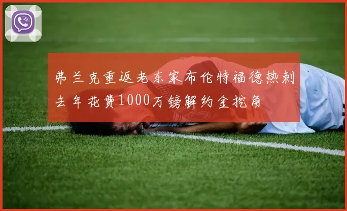 弗兰克重返老东家布伦特福德热刺去年花费1000万镑解约金挖角