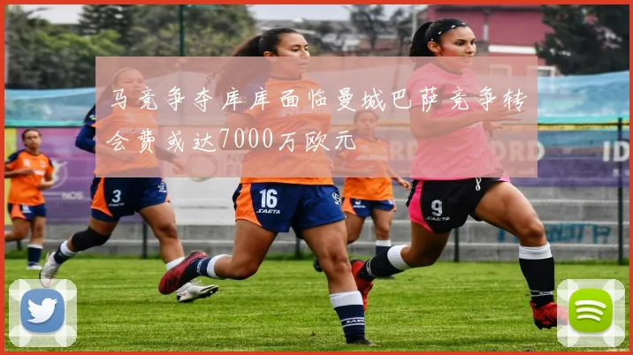 马竞争夺库库面临曼城巴萨竞争转会费或达7000万欧元
