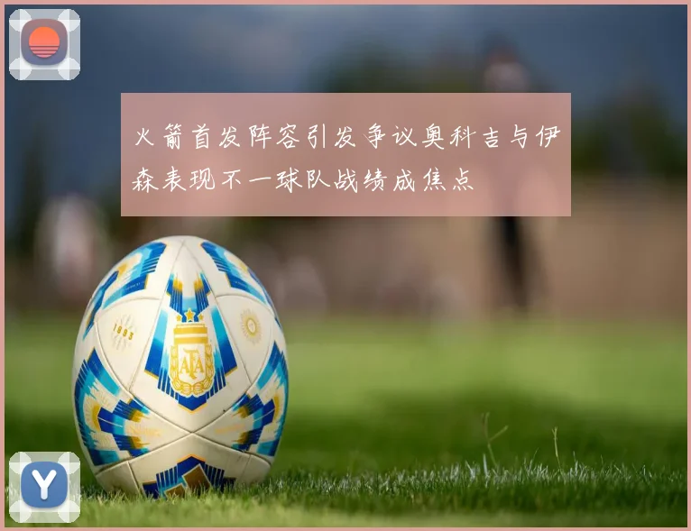 火箭首发阵容引发争议奥科吉与伊森表现不一球队战绩成焦点