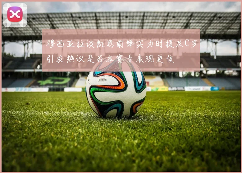 穆西亚拉谈凯恩前锋实力时提及C罗引发热议是否本赛季表现更佳