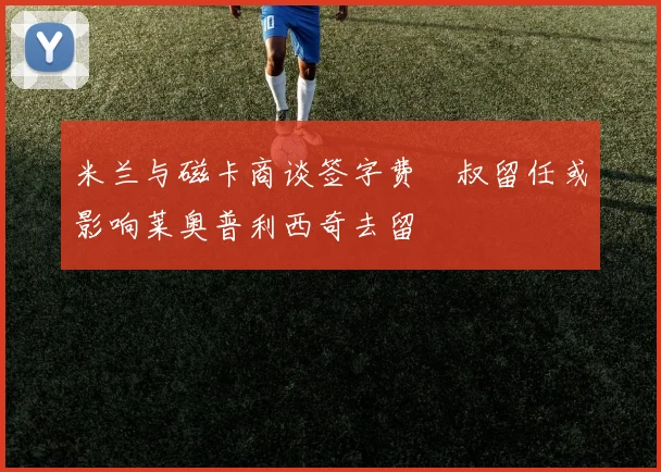 米兰与磁卡商谈签字费囧叔留任或影响莱奥普利西奇去留