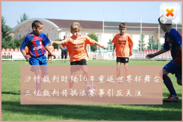 沙特裁判时隔16年重返世界杯舞台三位裁判将执法赛事引发关注