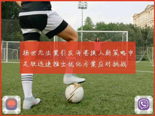 杨世元法案引发海港换人新策略中足联迅速推出优化方案应对挑战