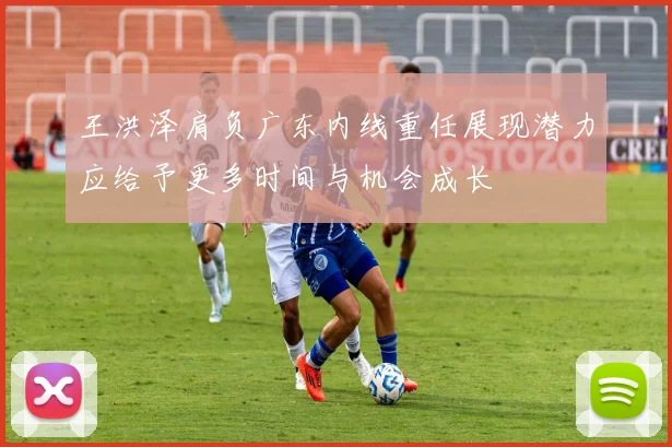 王洪泽肩负广东内线重任展现潜力应给予更多时间与机会成长