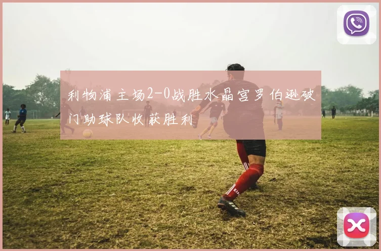 利物浦主场2-0战胜水晶宫罗伯逊破门助球队收获胜利