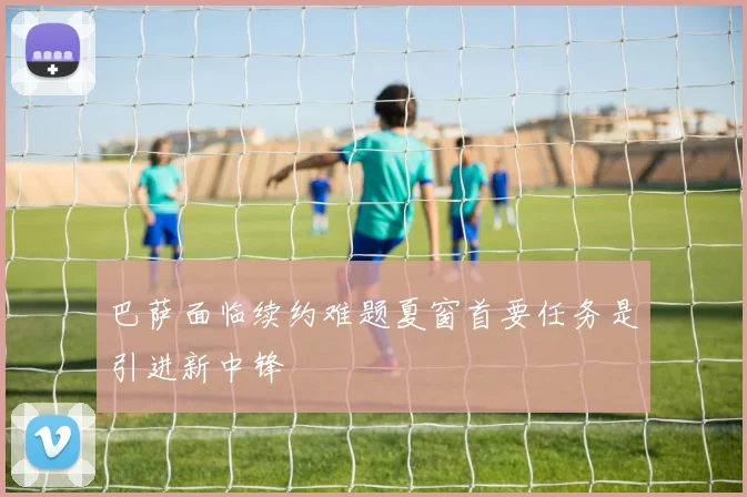 巴萨面临续约难题夏窗首要任务是引进新中锋