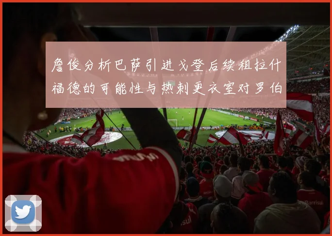 詹俊分析巴萨引进戈登后续租拉什福德的可能性与热刺更衣室对罗伯逊的需求