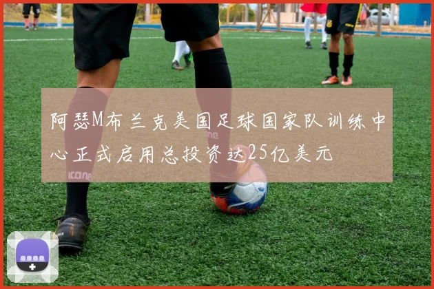 阿瑟M布兰克美国足球国家队训练中心正式启用总投资达25亿美元