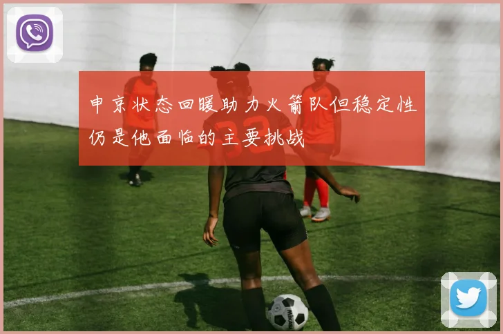 申京状态回暖助力火箭队但稳定性仍是他面临的主要挑战