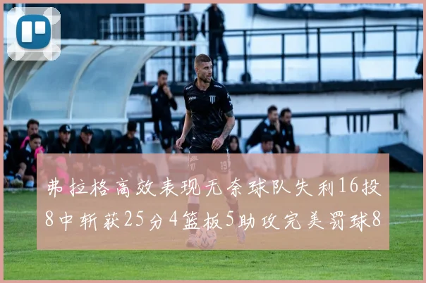弗拉格高效表现无奈球队失利16投8中斩获25分4篮板5助攻完美罚球8中8