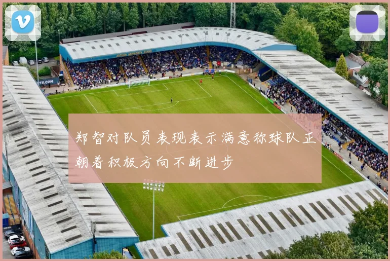 郑智对队员表现表示满意称球队正朝着积极方向不断进步