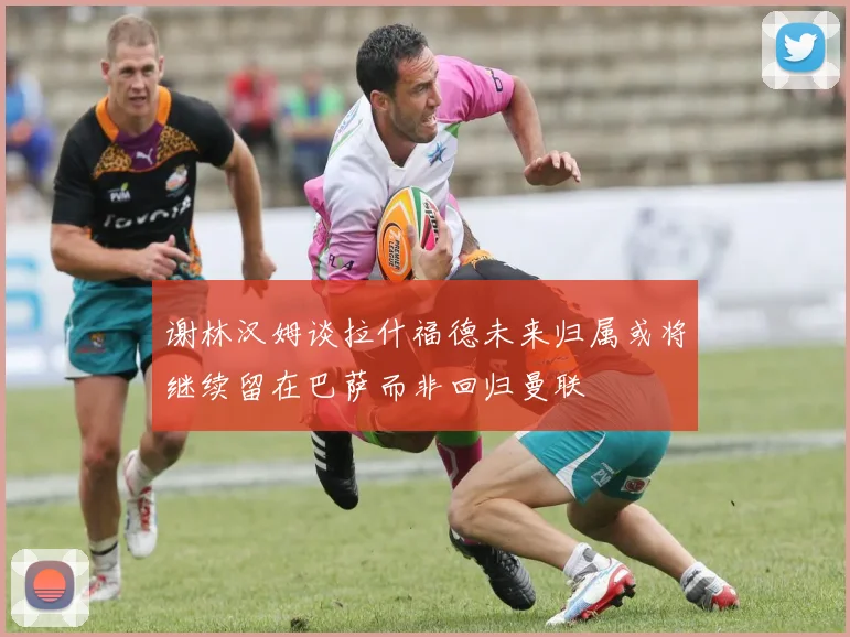 谢林汉姆谈拉什福德未来归属或将继续留在巴萨而非回归曼联
