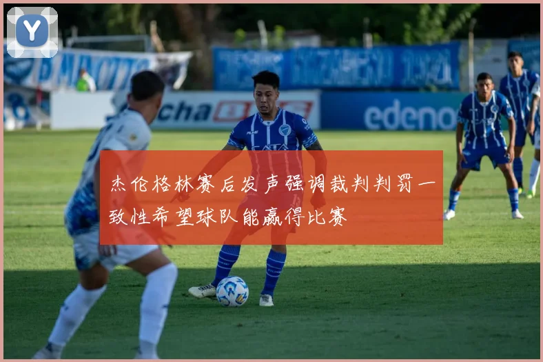 杰伦格林赛后发声强调裁判判罚一致性希望球队能赢得比赛