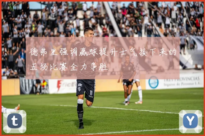 德弗里强调赢球提升士气接下来的五场比赛全力争胜