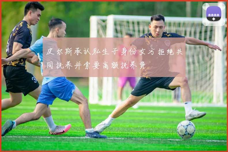 皮尔斯承认私生子身份女方拒绝共同抚养并索要高额抚养费