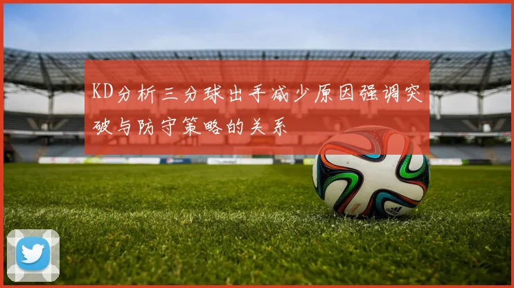 KD分析三分球出手减少原因强调突破与防守策略的关系