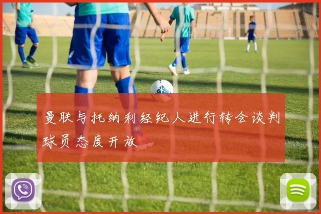 曼联与托纳利经纪人进行转会谈判球员态度开放