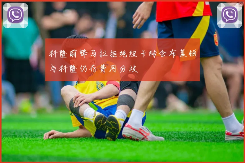 科隆前锋马拉拒绝纽卡转会布莱顿与科隆仍存费用分歧
