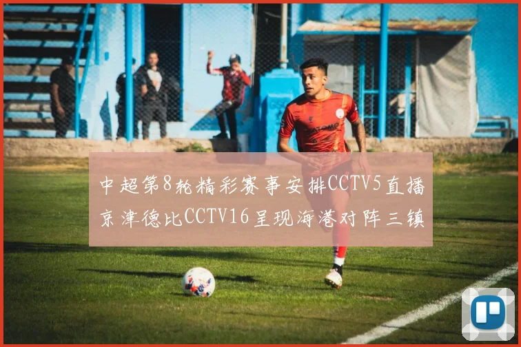 中超第8轮精彩赛事安排CCTV5直播京津德比CCTV16呈现海港对阵三镇对决