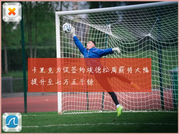 卡里克力促签约埃德松周薪将大幅提升至七万五千镑