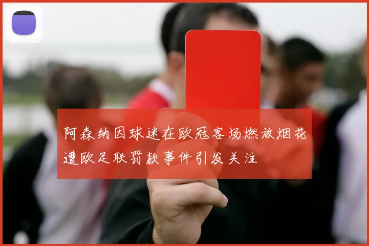 阿森纳因球迷在欧冠客场燃放烟花遭欧足联罚款事件引发关注