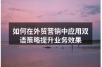 如何在外贸营销中应用双语策略提升业务效果