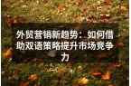 外贸营销新趋势：如何借助双语策略提升市场