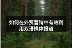 如何在外贸营销中有效利用双语媒体报道